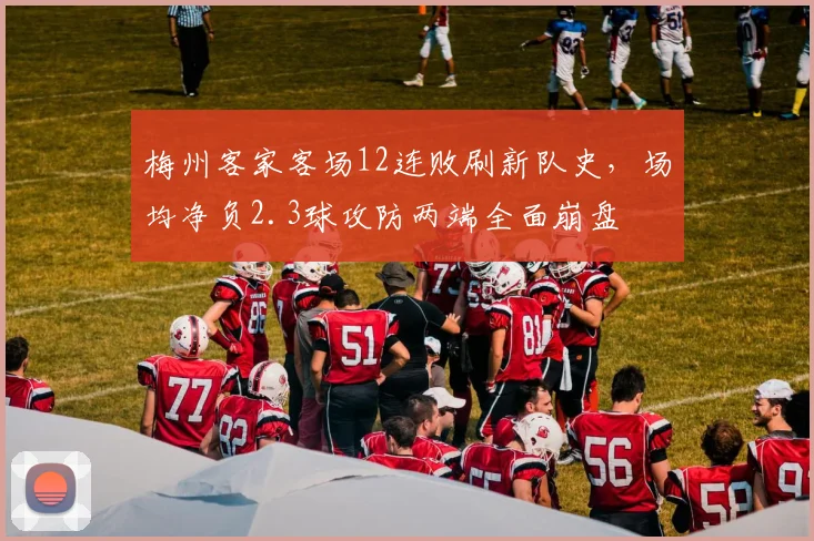 梅州客家客场12连败刷新队史,场均净负2.3球攻防两端全面崩盘
