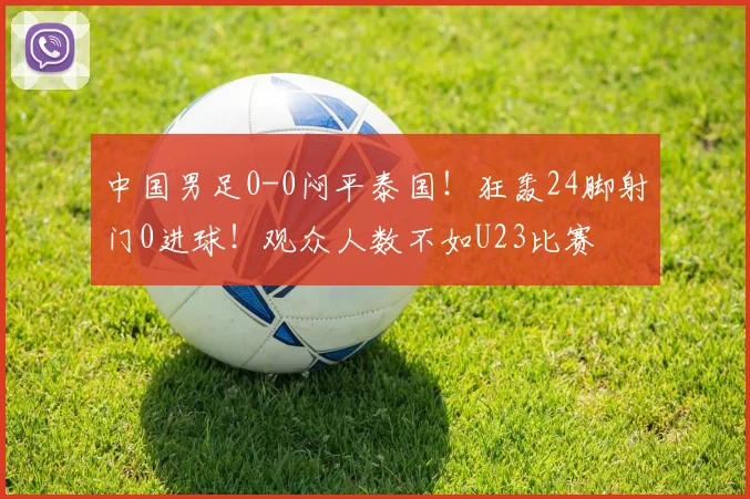 中国男足0-0闷平泰国！狂轰24脚射门0进球！观众人数不如U23比赛